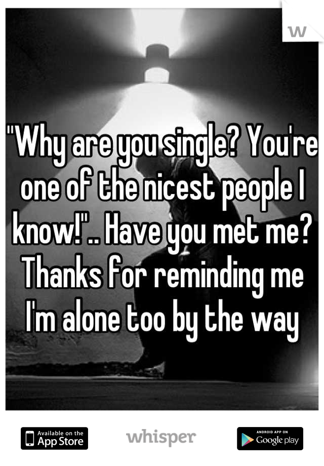 "Why are you single? You're one of the nicest people I know!".. Have you met me? Thanks for reminding me I'm alone too by the way