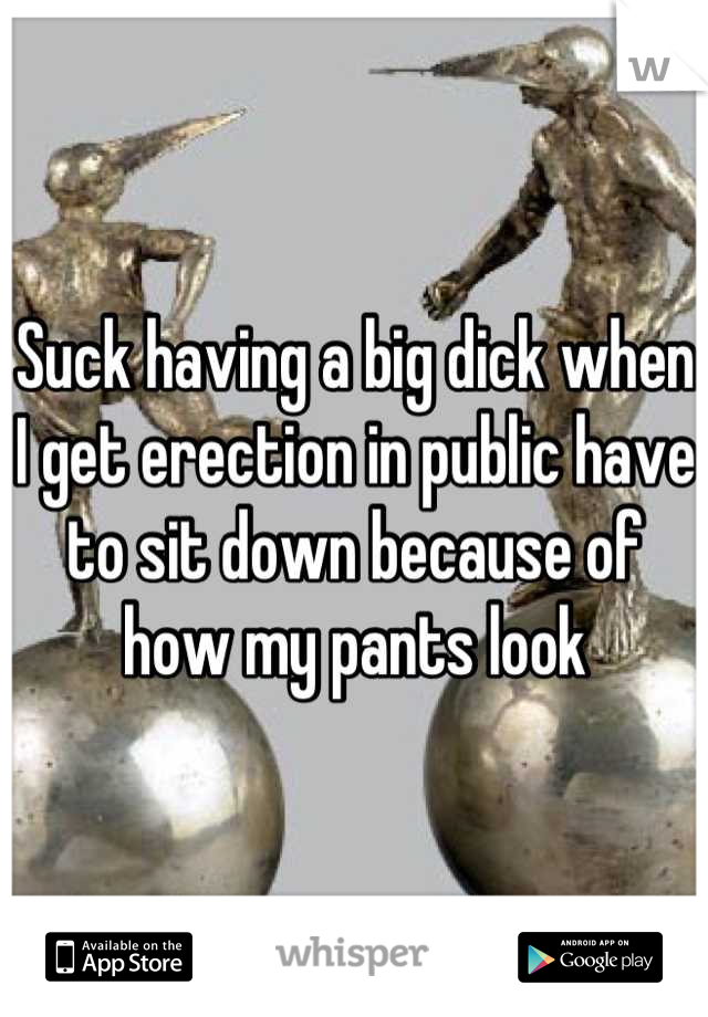 Suck having a big dick when I get erection in public have to sit down because of how my pants look