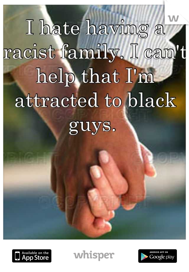 I hate having a racist family. I can't help that I'm attracted to black guys. 