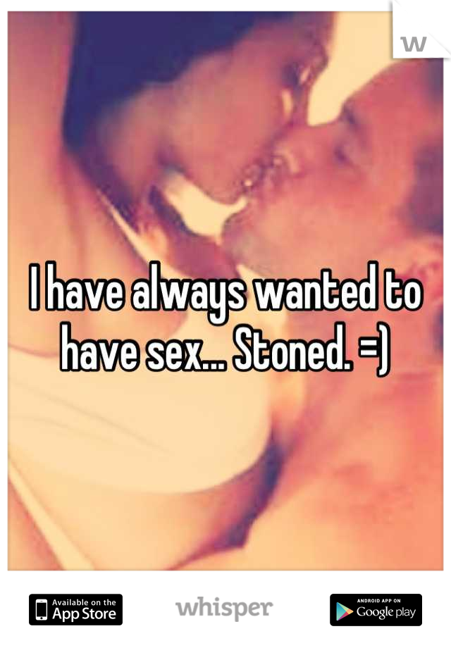 I have always wanted to have sex... Stoned. =)