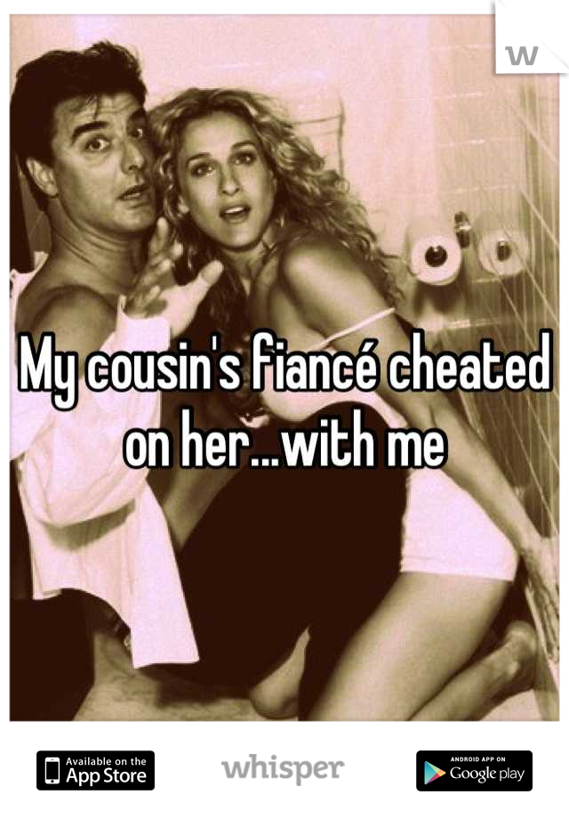 My cousin's fiancé cheated on her...with me