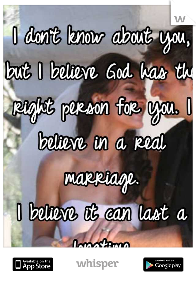 I don't know about you, 
but I believe God has the right person for you. I believe in a real marriage. 
I believe it can last a longtime