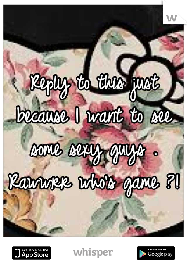 Reply to this just because I want to see some sexy guys . Rawwrr who's game ?!