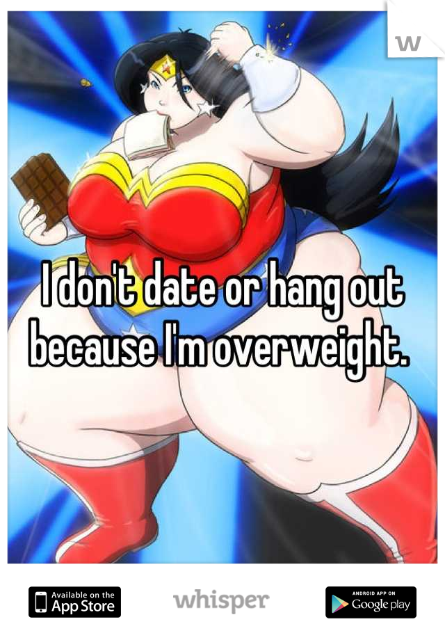 I don't date or hang out because I'm overweight. 