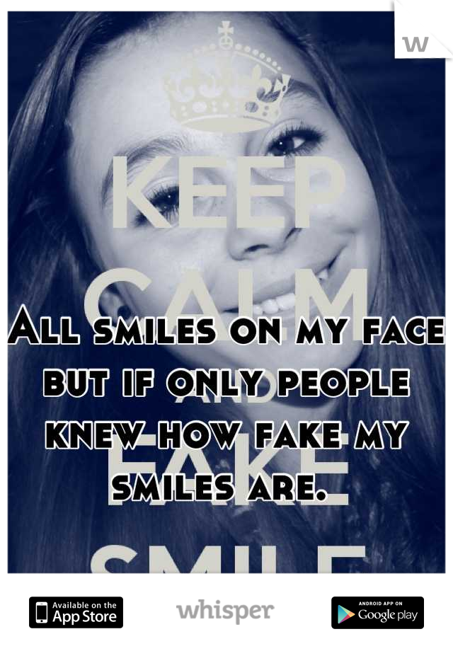 All smiles on my face but if only people knew how fake my smiles are. 