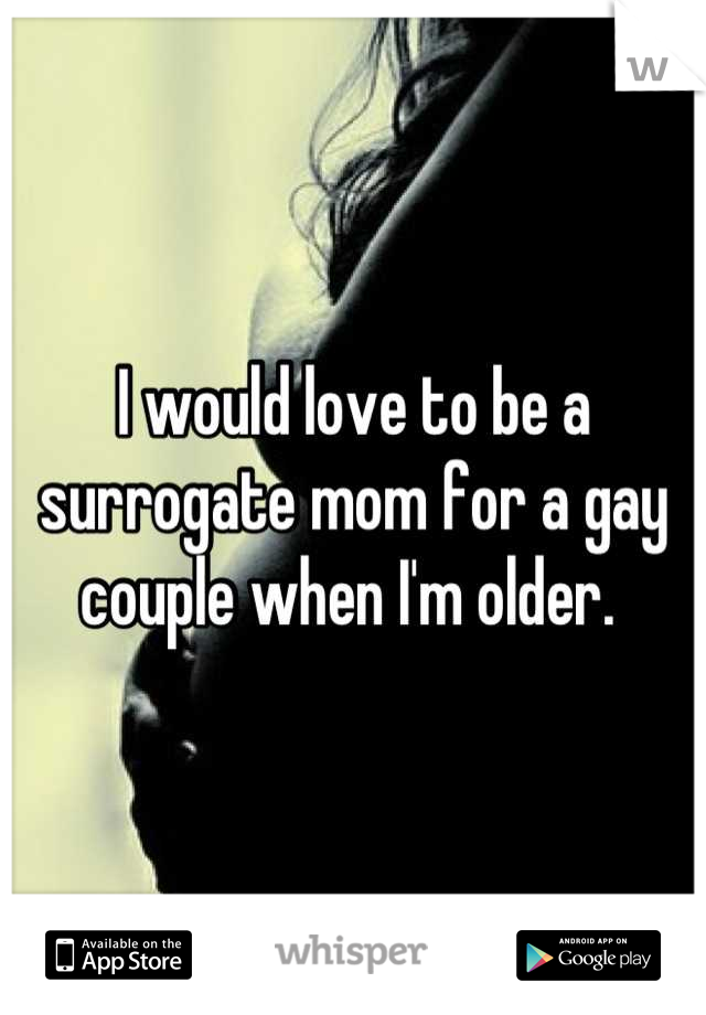 I would love to be a surrogate mom for a gay couple when I'm older. 