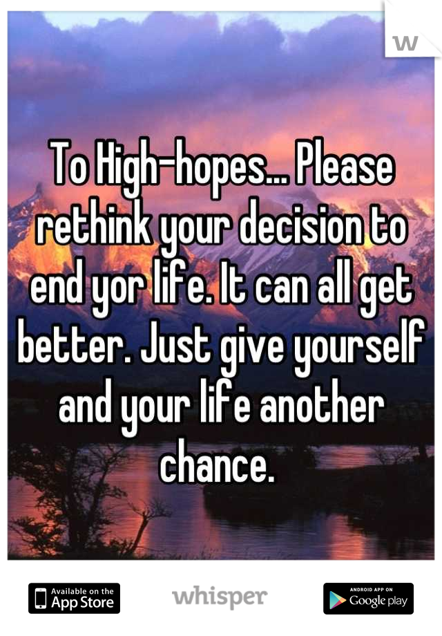 To High-hopes... Please rethink your decision to end yor life. It can all get better. Just give yourself and your life another chance. 