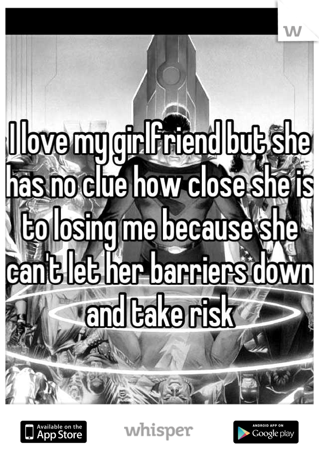 I love my girlfriend but she has no clue how close she is to losing me because she can't let her barriers down and take risk