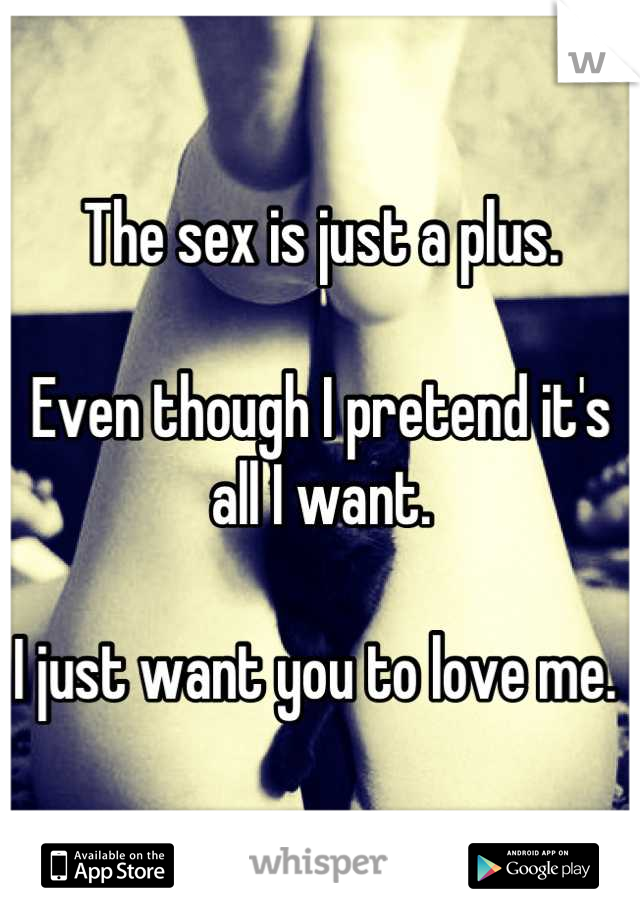The sex is just a plus. 

Even though I pretend it's all I want. 

I just want you to love me. 