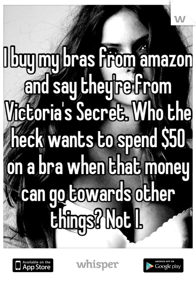 I buy my bras from amazon and say they're from Victoria's Secret. Who the heck wants to spend $50 on a bra when that money can go towards other things? Not I. 