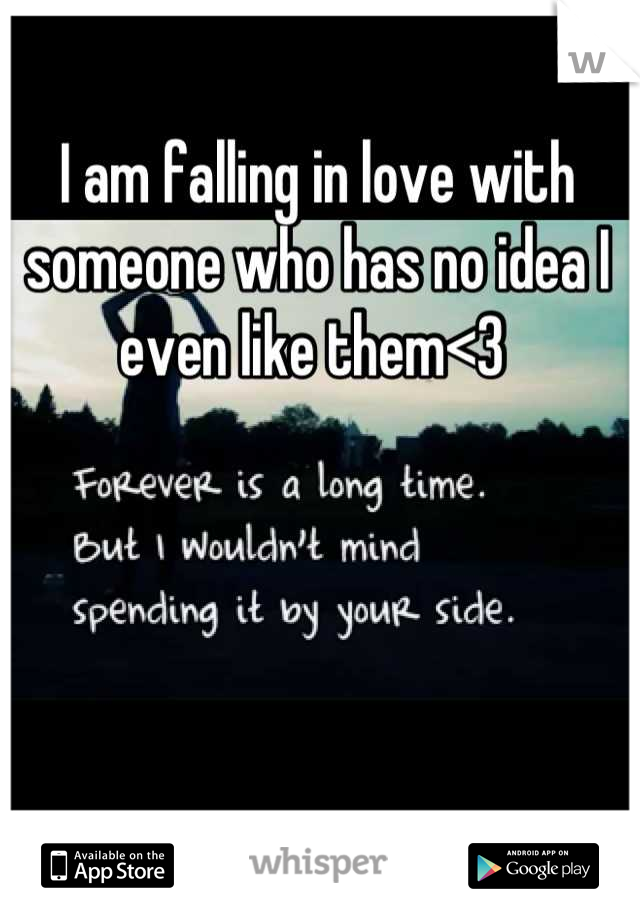I am falling in love with someone who has no idea I even like them<3 