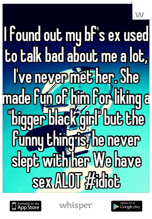 I found out my bf's ex used to talk bad about me a lot, I've never met her. She made fun of him for liking a "bigger black girl" but the funny thing is, he never slept with her We have sex ALOT #idiot