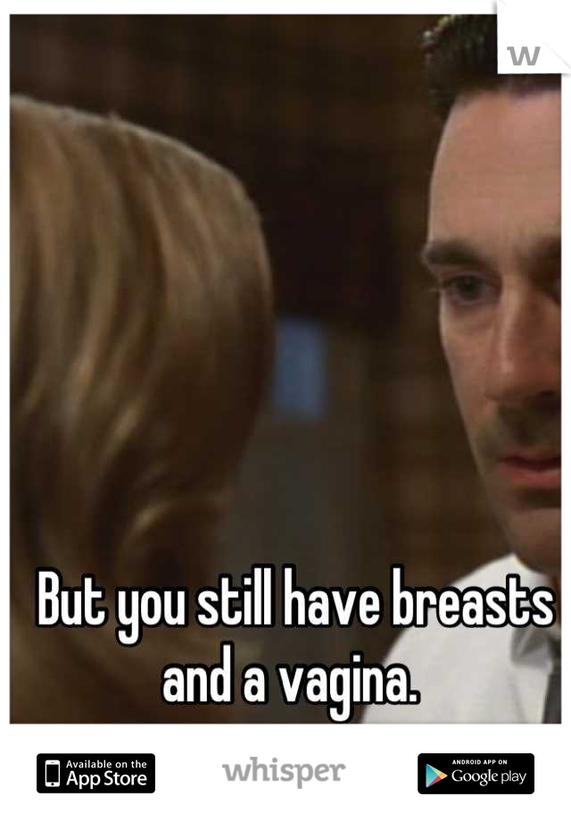 But you still have breasts and a vagina. 