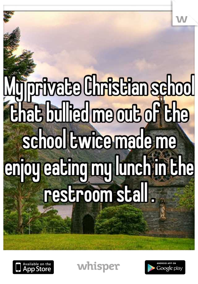 My private Christian school that bullied me out of the school twice made me enjoy eating my lunch in the restroom stall .