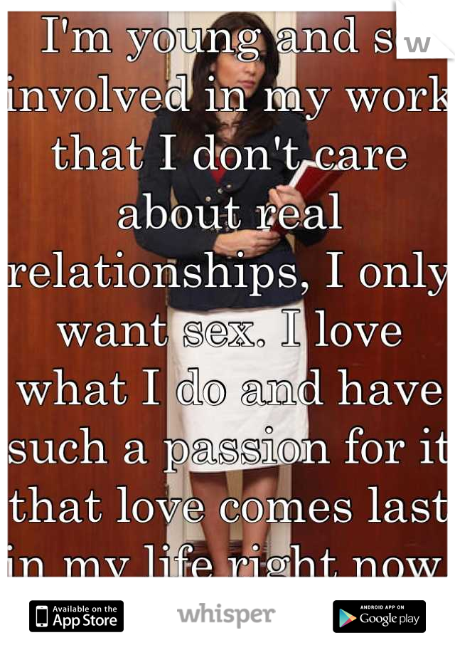 I'm young and so involved in my work that I don't care about real relationships, I only want sex. I love what I do and have such a passion for it that love comes last in my life right now. Am I crazy? 