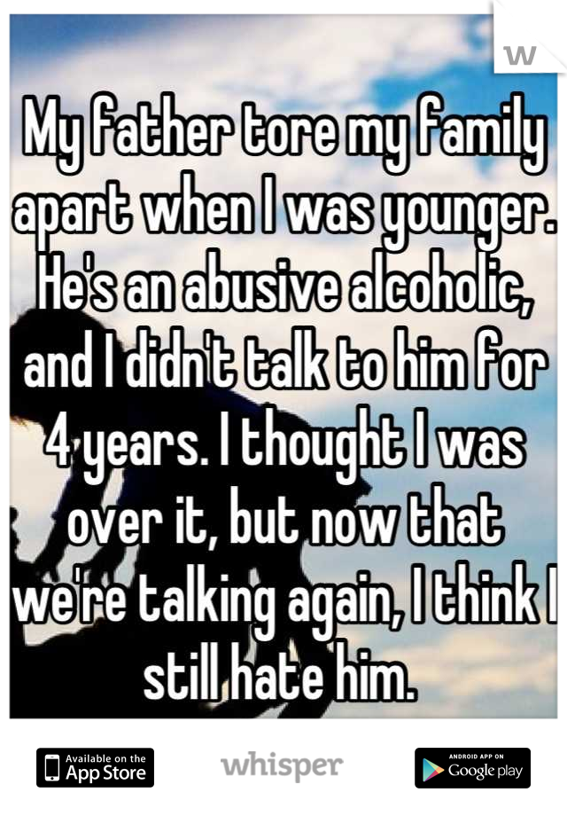 My father tore my family apart when I was younger. He's an abusive alcoholic, and I didn't talk to him for 4 years. I thought I was over it, but now that we're talking again, I think I still hate him. 