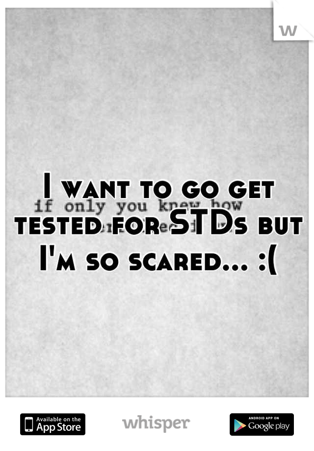 I want to go get tested for STDs but I'm so scared... :(