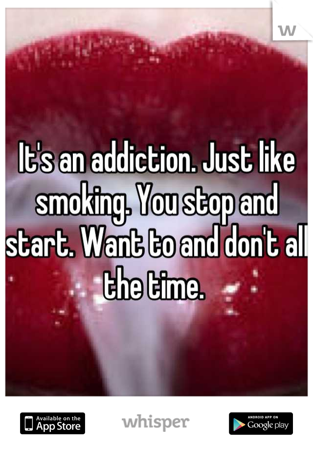 It's an addiction. Just like smoking. You stop and start. Want to and don't all the time. 