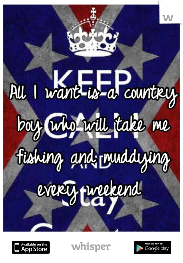 All I want is a country boy who will take me fishing and muddying every weekend 