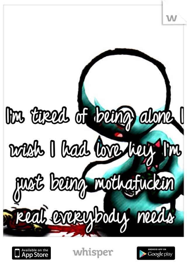 I'm tired of being alone I wish I had love hey I'm just being mothafuckin real everybody needs love :/