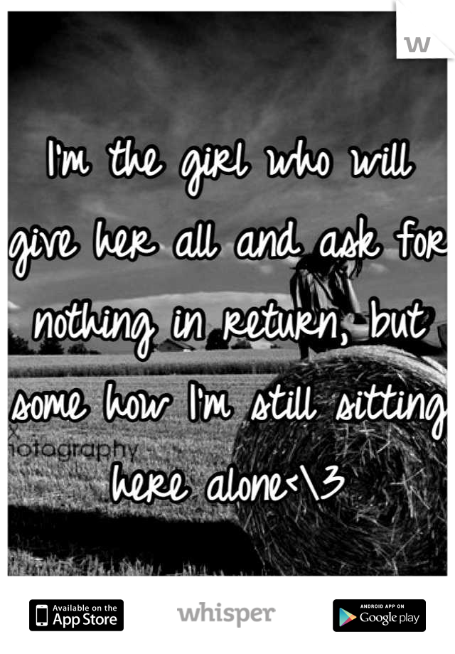 I'm the girl who will give her all and ask for nothing in return, but some how I'm still sitting here alone<\3