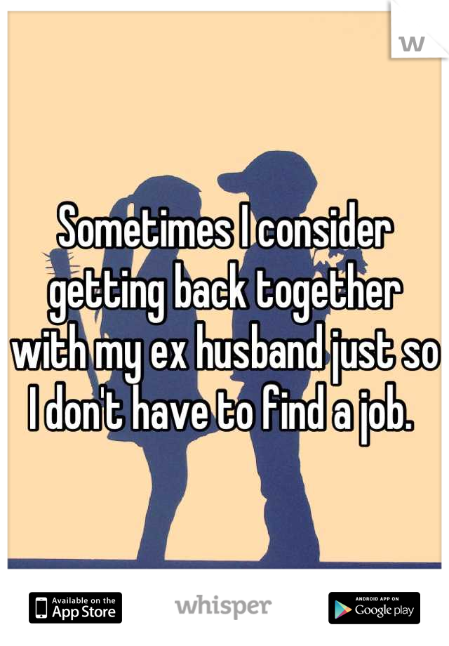 Sometimes I consider getting back together with my ex husband just so I don't have to find a job. 
