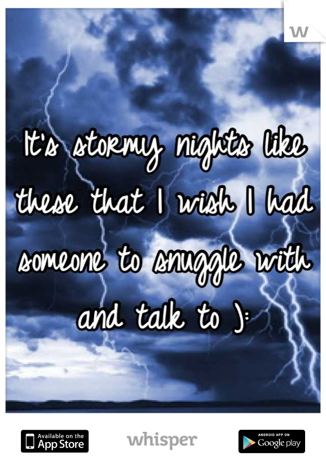 It's stormy nights like these that I wish I had someone to snuggle with and talk to ):