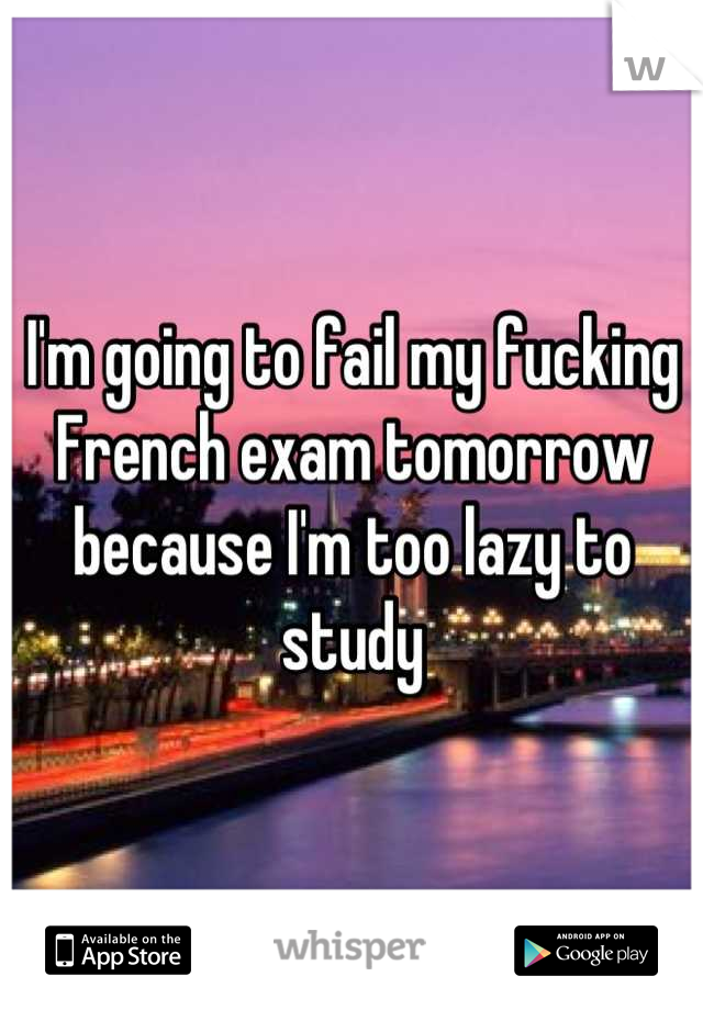 I'm going to fail my fucking French exam tomorrow because I'm too lazy to study