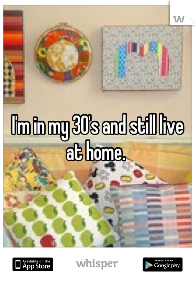I'm in my 30's and still live at home. 