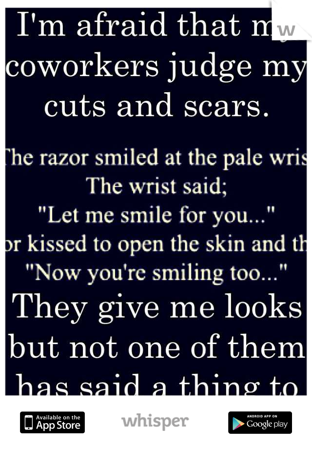 I'm afraid that my coworkers judge my cuts and scars. 




They give me looks but not one of them has said a thing to me.