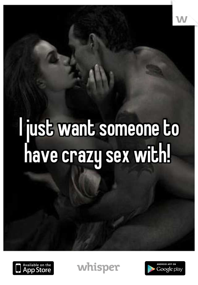 I just want someone to have crazy sex with! 