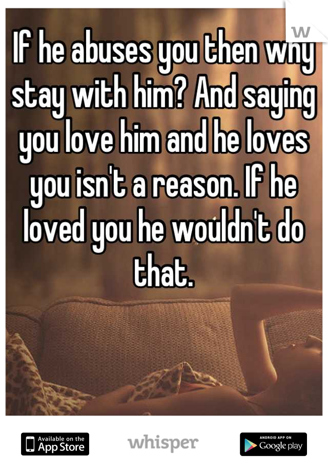 If he abuses you then why stay with him? And saying you love him and he loves you isn't a reason. If he loved you he wouldn't do that.