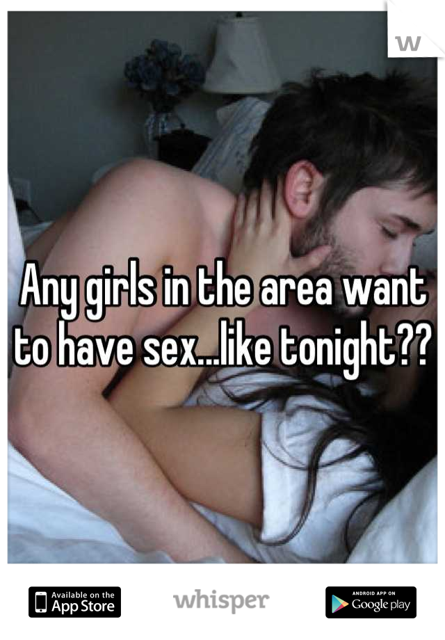 Any girls in the area want to have sex...like tonight??