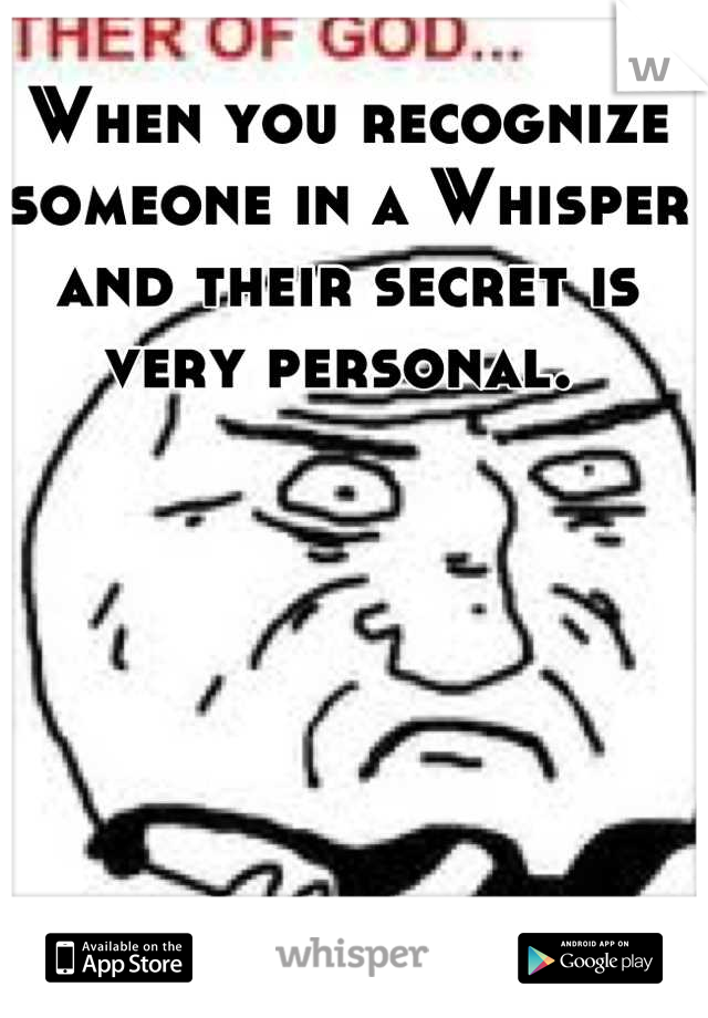 When you recognize someone in a Whisper and their secret is very personal. 