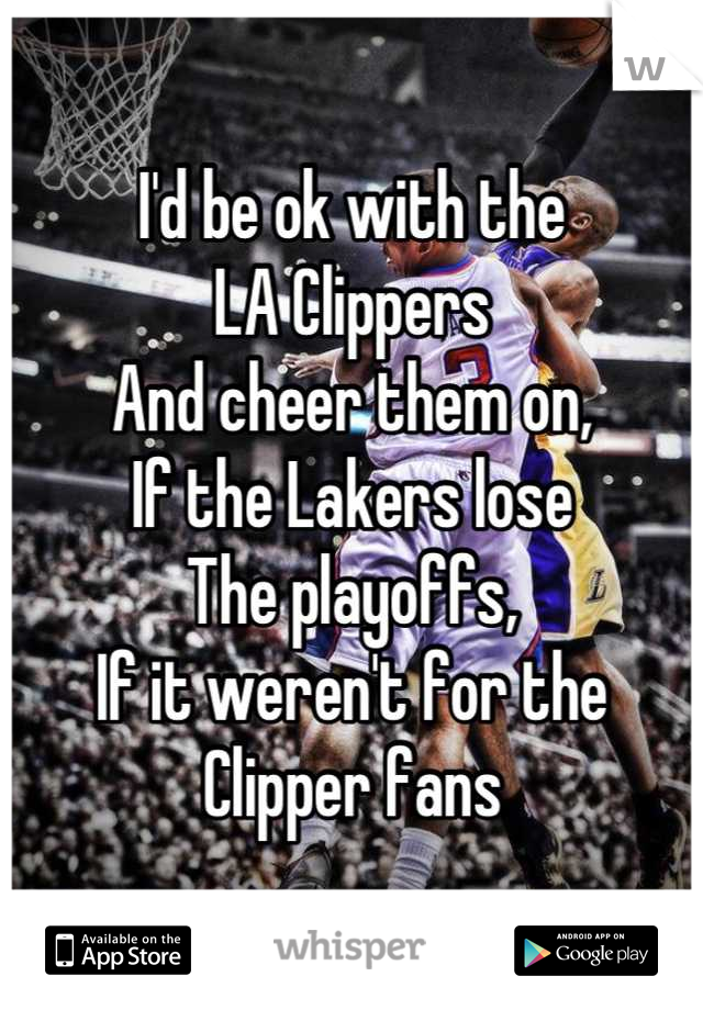 I'd be ok with the
LA Clippers 
And cheer them on, 
If the Lakers lose 
The playoffs, 
If it weren't for the 
Clipper fans