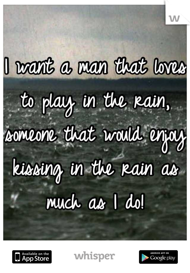 I want a man that loves to play in the rain, someone that would enjoy kissing in the rain as much as I do!