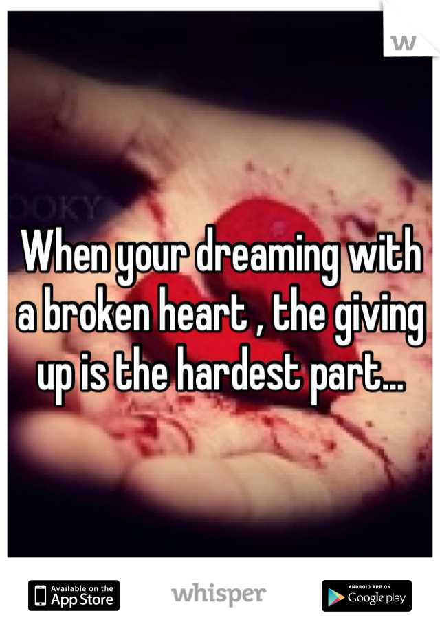When your dreaming with a broken heart , the giving up is the hardest part...