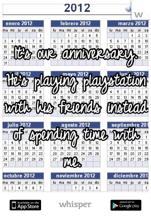 It's our anniversary. He's playing playstation with his friends instead of spending time with me. 