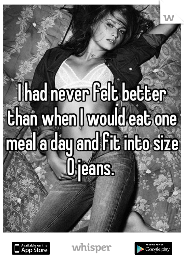 I had never felt better than when I would eat one meal a day and fit into size 0 jeans. 