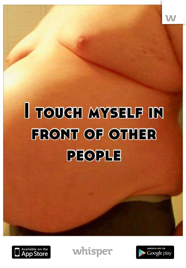 I touch myself in front of other people