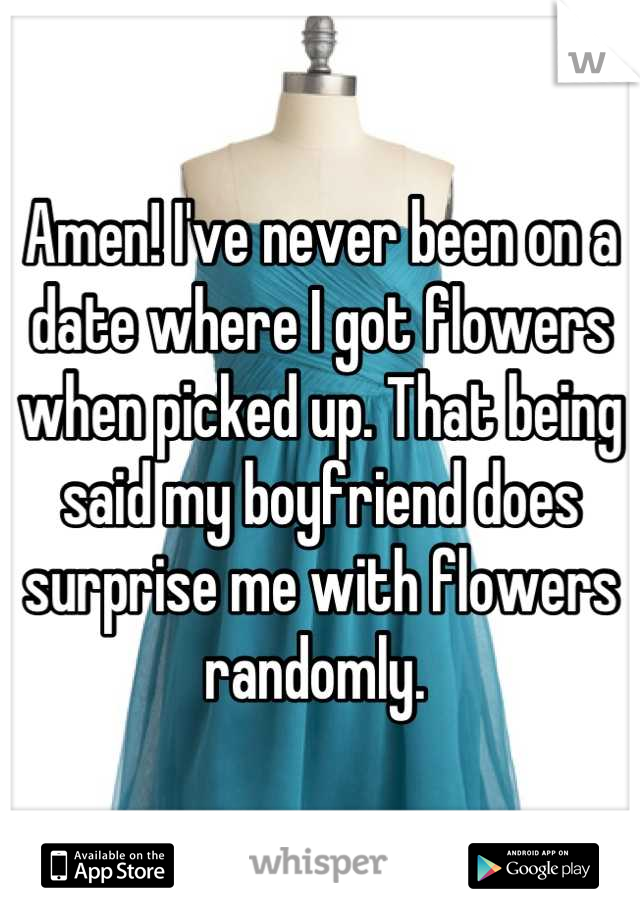 Amen! I've never been on a date where I got flowers when picked up. That being said my boyfriend does surprise me with flowers randomly. 