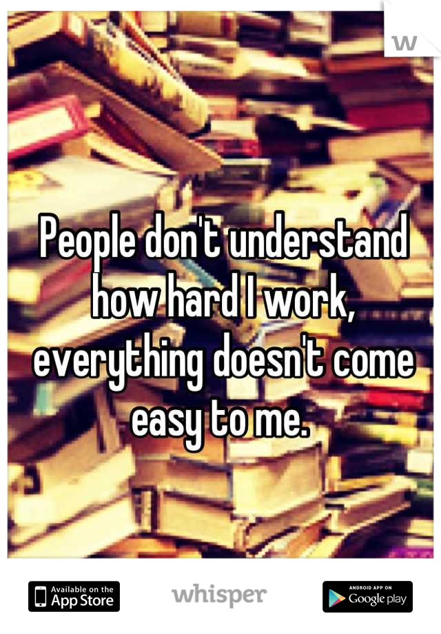 People don't understand how hard I work, everything doesn't come easy to me. 
