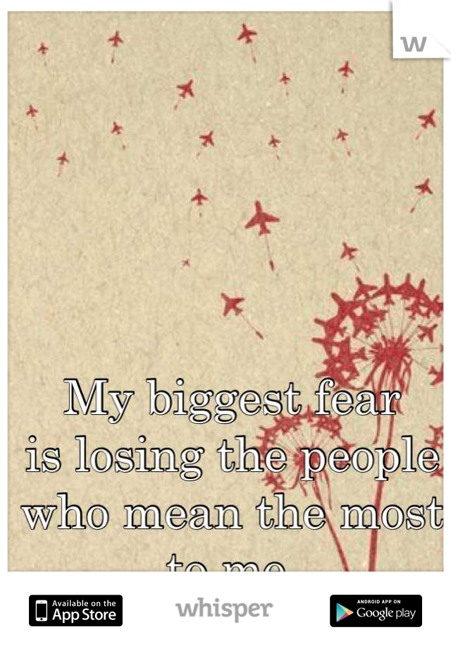 My biggest fear
is losing the people
who mean the most to me.
