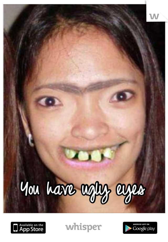 You have ugly eyes 
