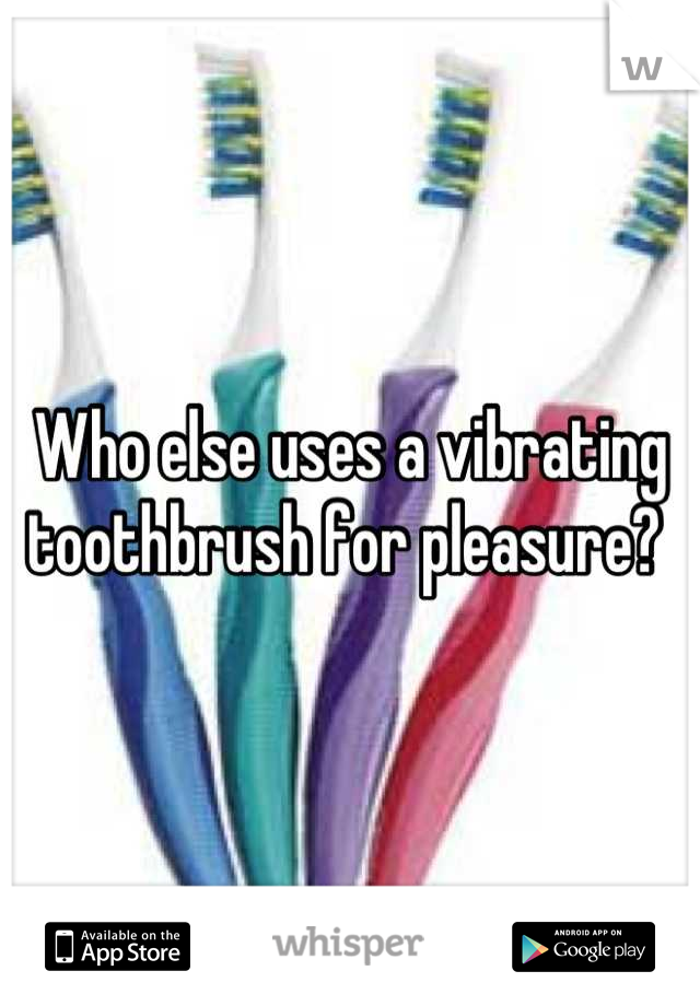 Who else uses a vibrating toothbrush for pleasure? 