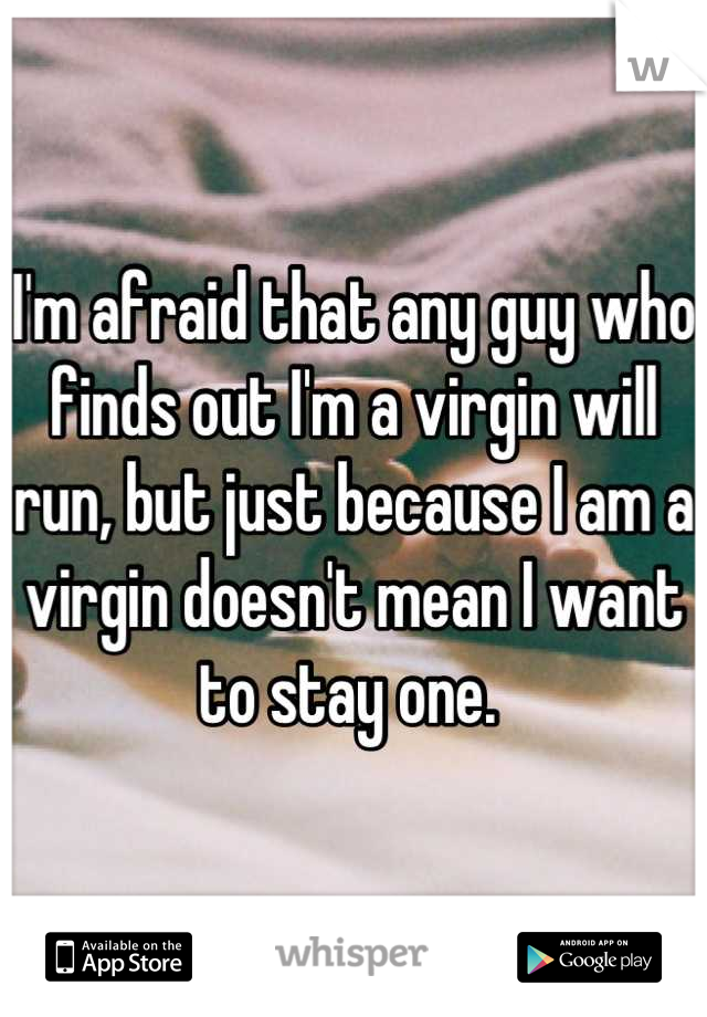 I'm afraid that any guy who finds out I'm a virgin will run, but just because I am a virgin doesn't mean I want to stay one. 