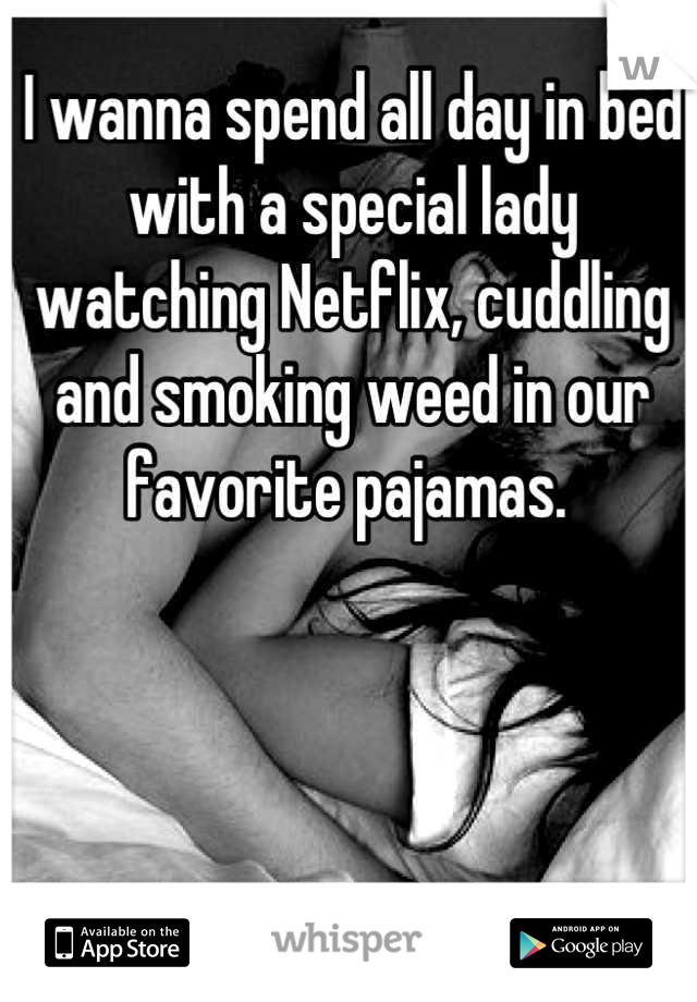 I wanna spend all day in bed with a special lady watching Netflix, cuddling and smoking weed in our favorite pajamas. 