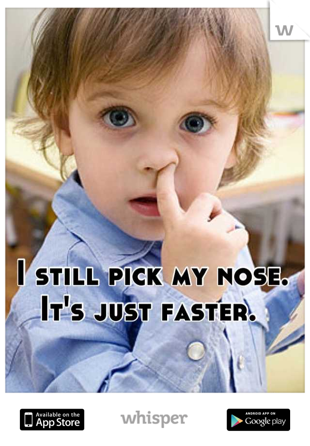 I still pick my nose. It's just faster. 
