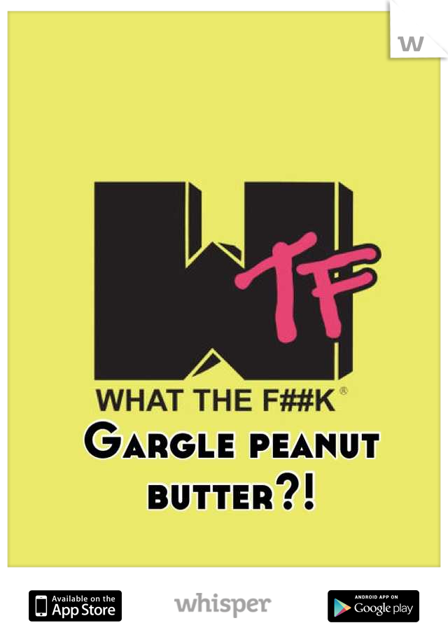 Gargle peanut butter?!