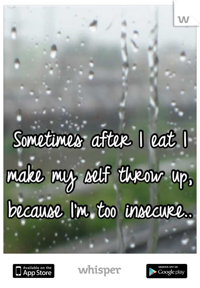 Sometimes after I eat I make my self throw up, because I'm too insecure..